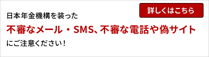 日本年金機構を装った不審なメール・SMS、不審な電話や偽サイトにご注意ください！