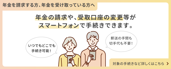 年金の請求や、受取口座の変更等がスマートフォンで手続きできます。