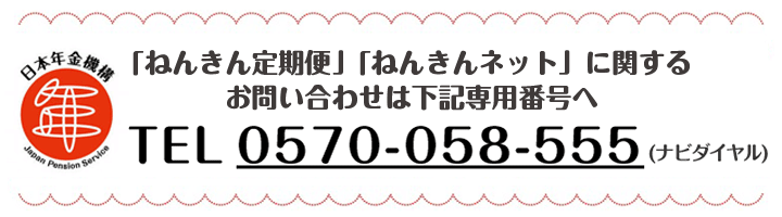 「ねんきん定期便」「ねんきんネット」に関するお問い合わせは0570-058-555（ナビダイヤル）