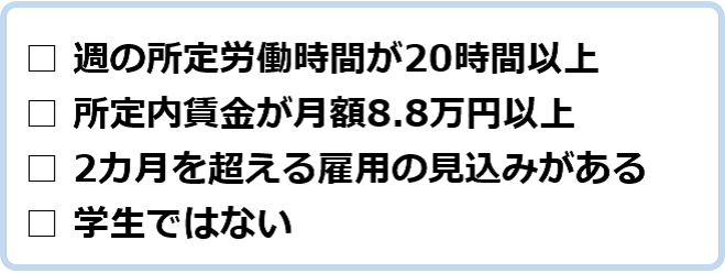 週の所定労働時間が20時間以上、所定内賃金が月額8.8万円以上、2カ月を超える雇用の見込みがある、学生ではない