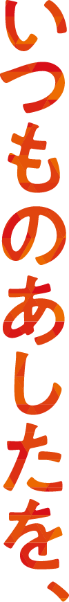 いつものあしたを、