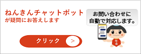ねんきんチャットボットが疑問にお答えします 一般的なお問い合わせに対話形式により自動で対応します