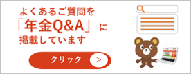 よくあるご質問を年金Q&Aに掲載しています よくあるご質問を確認したい場合は、こちらをクリックしてください