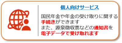 個人向けオンラインサービスのページへのリンク。国民年金や年金の受け取りに関する手続きができます。また、源泉徴収票などの通知書を電子データで受け取れます。